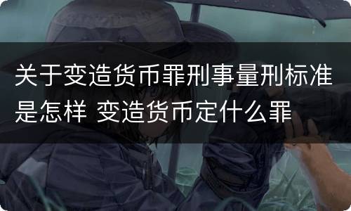 关于变造货币罪刑事量刑标准是怎样 变造货币定什么罪