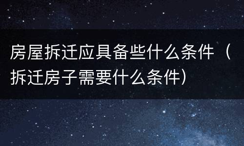 房屋拆迁应具备些什么条件（拆迁房子需要什么条件）