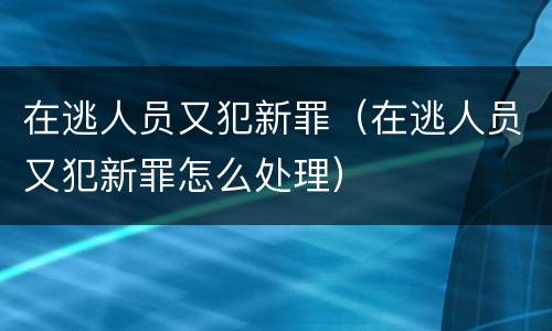 在逃人员又犯新罪（在逃人员又犯新罪怎么处理）