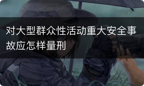 对大型群众性活动重大安全事故应怎样量刑