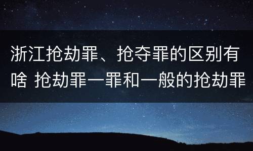 浙江抢劫罪、抢夺罪的区别有啥 抢劫罪一罪和一般的抢劫罪