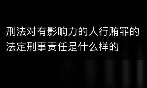 刑法对有影响力的人行贿罪的法定刑事责任是什么样的