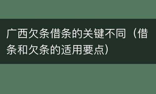 广西欠条借条的关键不同（借条和欠条的适用要点）