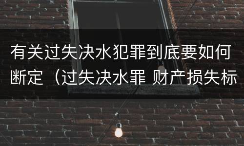 有关过失决水犯罪到底要如何断定（过失决水罪 财产损失标准）
