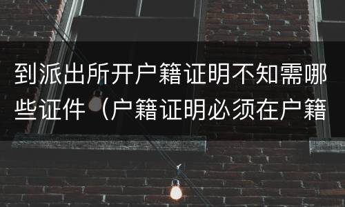 到派出所开户籍证明不知需哪些证件（户籍证明必须在户籍所在派出所开吗）