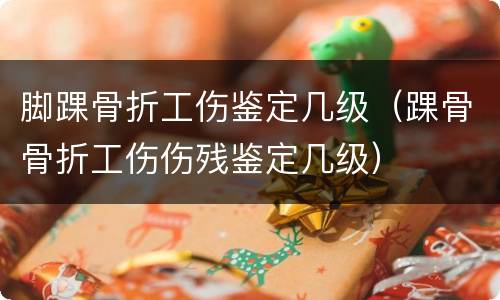 脚踝骨折工伤鉴定几级（踝骨骨折工伤伤残鉴定几级）