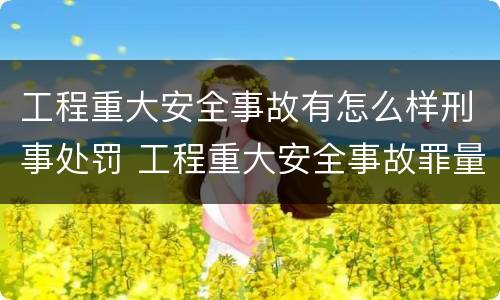 工程重大安全事故有怎么样刑事处罚 工程重大安全事故罪量刑标准