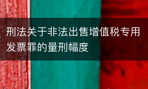 刑法关于非法出售增值税专用发票罪的量刑幅度