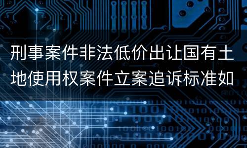 刑事案件非法低价出让国有土地使用权案件立案追诉标准如何