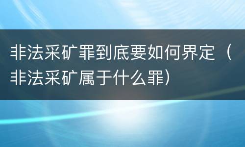 非法采矿罪到底要如何界定（非法采矿属于什么罪）