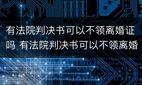 有法院判决书可以不领离婚证吗 有法院判决书可以不领离婚证吗