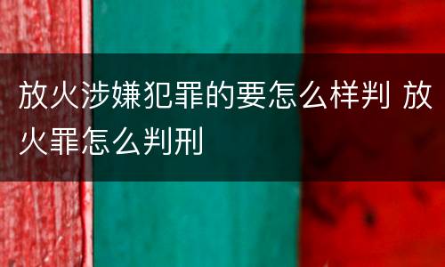 放火涉嫌犯罪的要怎么样判 放火罪怎么判刑