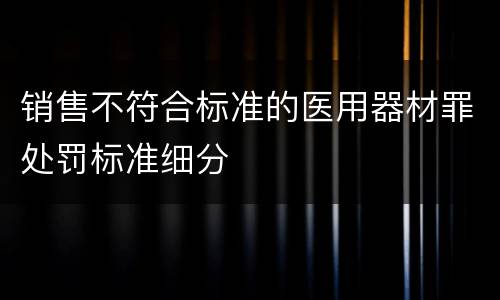 销售不符合标准的医用器材罪处罚标准细分