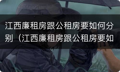 江西廉租房跟公租房要如何分别（江西廉租房跟公租房要如何分别购买）