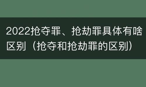2022抢夺罪、抢劫罪具体有啥区别（抢夺和抢劫罪的区别）