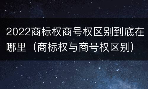 2022商标权商号权区别到底在哪里（商标权与商号权区别）