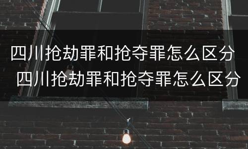 四川抢劫罪和抢夺罪怎么区分 四川抢劫罪和抢夺罪怎么区分判刑