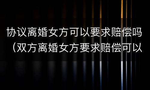 协议离婚女方可以要求赔偿吗（双方离婚女方要求赔偿可以吗）