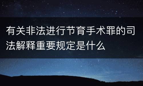 有关非法进行节育手术罪的司法解释重要规定是什么