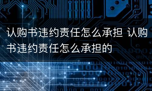 认购书违约责任怎么承担 认购书违约责任怎么承担的
