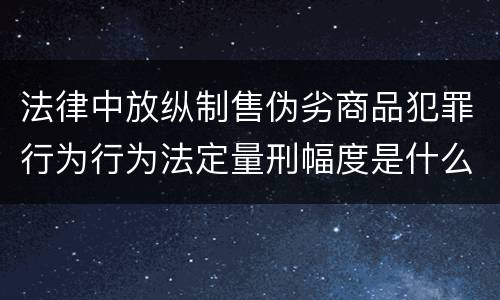 法律中放纵制售伪劣商品犯罪行为行为法定量刑幅度是什么