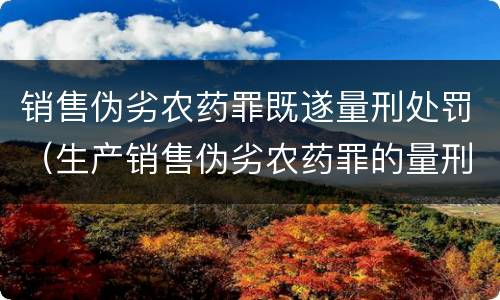 销售伪劣农药罪既遂量刑处罚（生产销售伪劣农药罪的量刑标准）