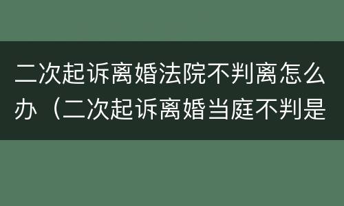 二次起诉离婚法院不判离怎么办（二次起诉离婚当庭不判是个啥情况）