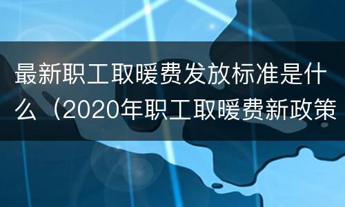最新职工取暖费发放标准是什么（2020年职工取暖费新政策）