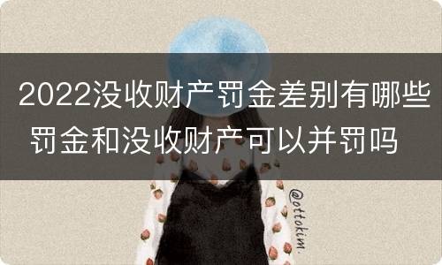 2022没收财产罚金差别有哪些 罚金和没收财产可以并罚吗