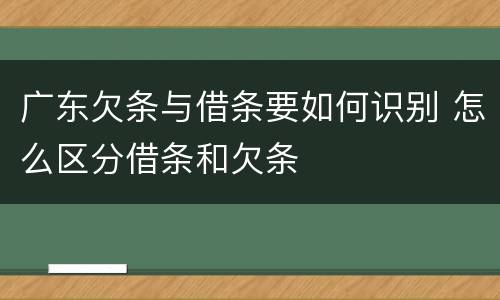 广东欠条与借条要如何识别 怎么区分借条和欠条