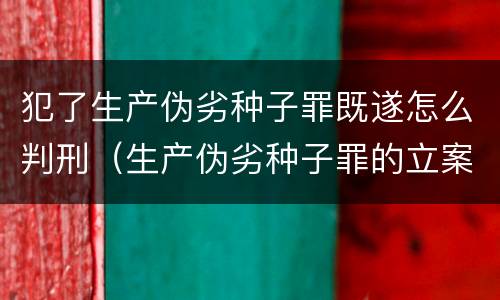 犯了生产伪劣种子罪既遂怎么判刑（生产伪劣种子罪的立案标准）