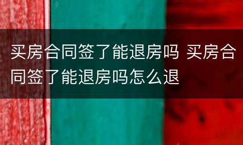 买房合同签了能退房吗 买房合同签了能退房吗怎么退