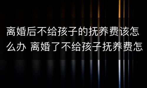 离婚后不给孩子的抚养费该怎么办 离婚了不给孩子抚养费怎么办