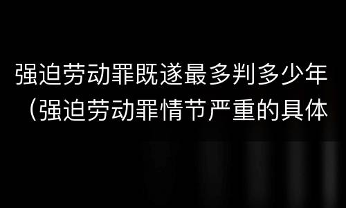 强迫劳动罪既遂最多判多少年（强迫劳动罪情节严重的具体规定）