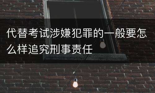代替考试涉嫌犯罪的一般要怎么样追究刑事责任