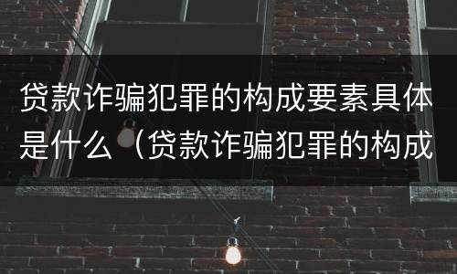 贷款诈骗犯罪的构成要素具体是什么（贷款诈骗犯罪的构成要素具体是什么）