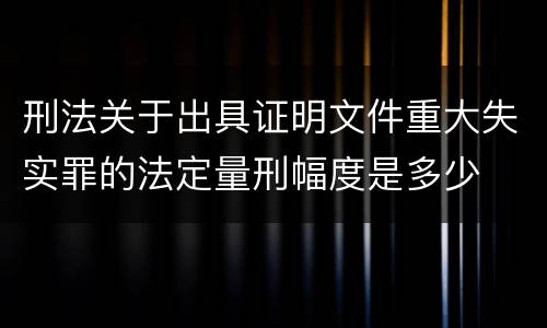 刑法关于出具证明文件重大失实罪的法定量刑幅度是多少