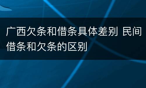 广西欠条和借条具体差别 民间借条和欠条的区别