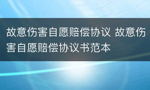 故意伤害自愿赔偿协议 故意伤害自愿赔偿协议书范本