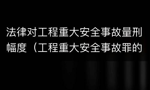 法律对工程重大安全事故量刑幅度（工程重大安全事故罪的构成要件）