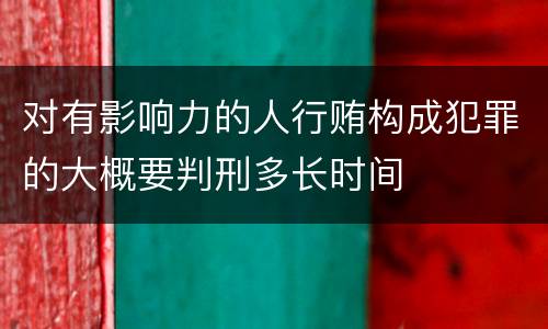 对有影响力的人行贿构成犯罪的大概要判刑多长时间