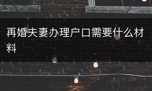 再婚夫妻办理户口需要什么材料