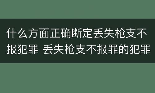 什么方面正确断定丢失枪支不报犯罪 丢失枪支不报罪的犯罪主体是
