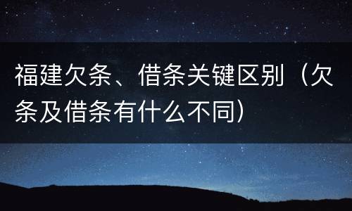 福建欠条、借条关键区别（欠条及借条有什么不同）