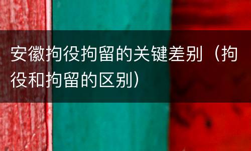 安徽拘役拘留的关键差别（拘役和拘留的区别）