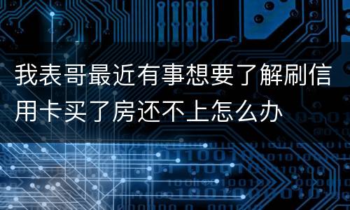 我表哥最近有事想要了解刷信用卡买了房还不上怎么办