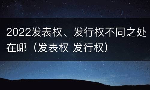 2022发表权、发行权不同之处在哪（发表权 发行权）