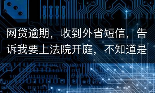 网贷逾期，收到外省短信，告诉我要上法院开庭，不知道是不是真的