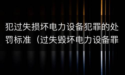 犯过失损坏电力设备犯罪的处罚标准（过失毁坏电力设备罪）