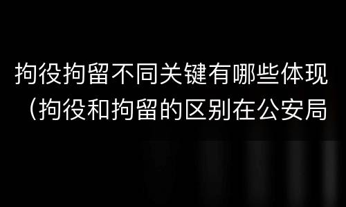 拘役拘留不同关键有哪些体现（拘役和拘留的区别在公安局）